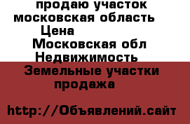 продаю участок московская область  › Цена ­ 1 300 000 - Московская обл. Недвижимость » Земельные участки продажа   